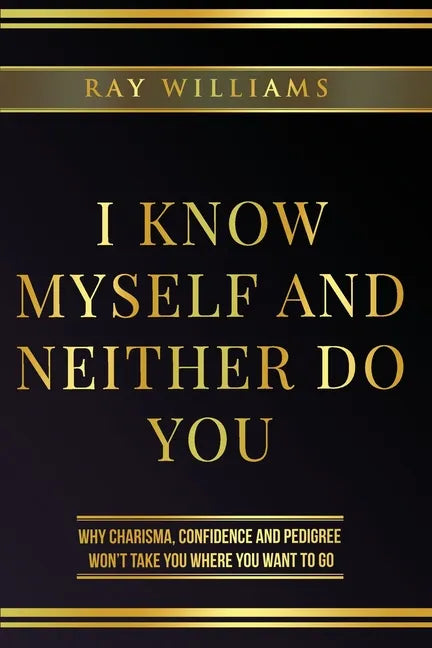 I Know Myself and Neither Do You: Why Charisma, Confidence and Pedigree Won't Take You Where You Want To Go - Paperback
