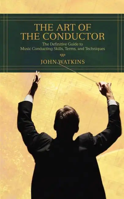 The Art of the Conductor: The Definitive Guide to Music Conducting Skills, Terms, and Techniques - Paperback