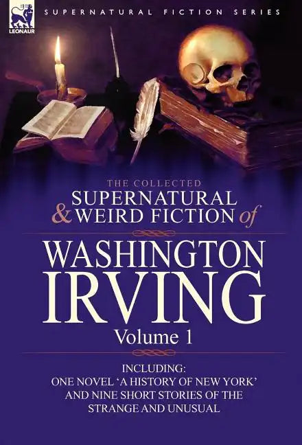 The Collected Supernatural and Weird Fiction of Washington Irving: Volume 1-Including One Novel 'a History of New York' and Nine Short Stories of the - Hardcover