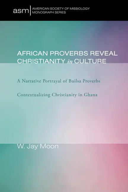 African Proverbs Reveal Christianity in Culture: A Narrative Portrayal of Builsa Proverbs Contextualizing Christianity in Ghana - Hardcover