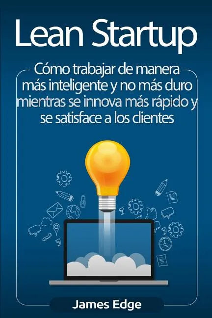 Lean Startup: Cómo trabajar de manera más inteligente y no más duro mientras se innova más rápido y se satisface a los clientes - Paperback