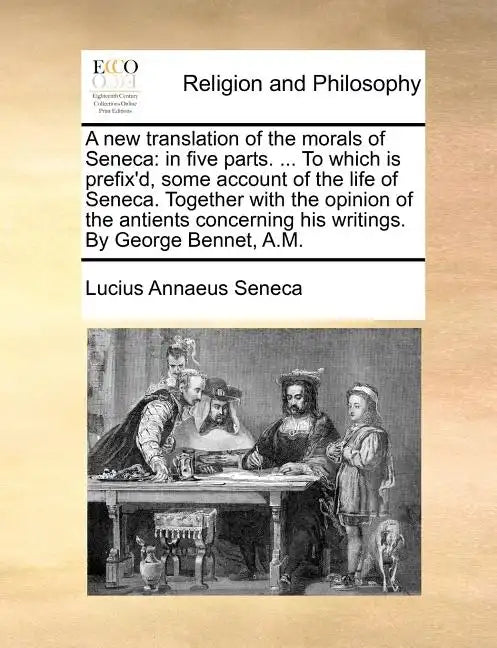 A New Translation of the Morals of Seneca: In Five Parts. ... to Which Is Prefix'd, Some Account of the Life of Seneca. Together with the Opinion of t - Paperback