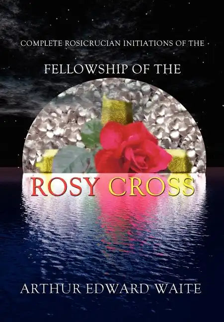 Complete Rosicrucian Initiations of the Fellowship of the Rosy Cross by Arthur Edward Waite, Founder of the Holy Order of the Golden Dawn - Hardcover