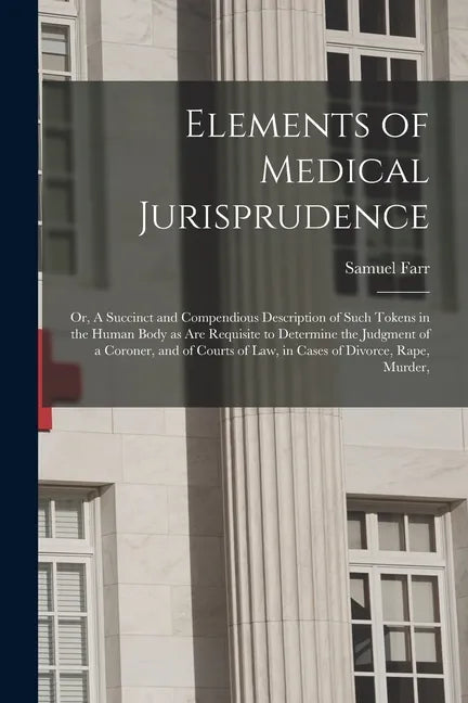 Elements of Medical Jurisprudence: or, A Succinct and Compendious Description of Such Tokens in the Human Body as Are Requisite to Determine the Judgm - Paperback