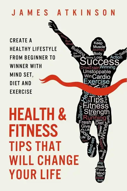 Health And Fitness Tips That Will Change Your Life: Create a healthy lifestyle from beginner to winner with mind-set, diet and exercise habits - Paperback