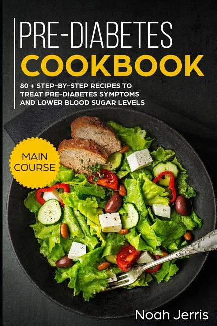 Pre-Diabetes Cookbook: Main Course - 80 + Step-By-Step Recipes to Treat Pre-Diabetes Symptoms and Lower Blood Sugar Levels (Proven Insulin Re - Paperback