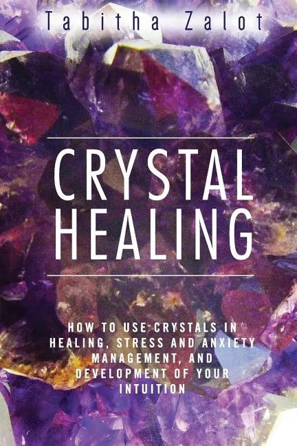 Crystal Healing: How to Use Crystals in Healing, Stress and Anxiety Management, and Development of Your Intuition - Paperback