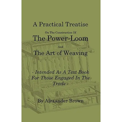 A Practical Treatise on the Construction of the Power-Loom and the Art of Weaving - Illustrated with Diagrams - Intended as a Text Book for Those Enga - Paperback