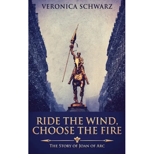 Ride The Wind, Choose The Fire: The Story Of Joan Of Arc - Hardcover