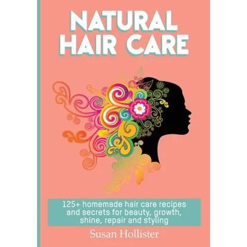 Natural Hair Care: 125+ Homemade Hair Care Recipes And Secrets For Beauty, Growth, Shine, Repair and Styling - Paperback