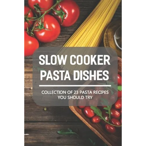 Slow Cooker Pasta Dishes: Collection Of 23 Pasta Recipes You Should Try: Slow Cooker Pasta Main Dish Recipes - Paperback