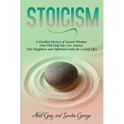 Stoicism: A Detailed History of Ancient Wisdom That Will Help You Cure Anxiety (The Happiness and Optimism Guide for a Good Life) - Paperback