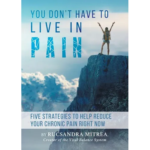 You Don't Have To Live In Pain: Five Strategies to Help Reduce Your Chronic Pain Right Now - Paperback