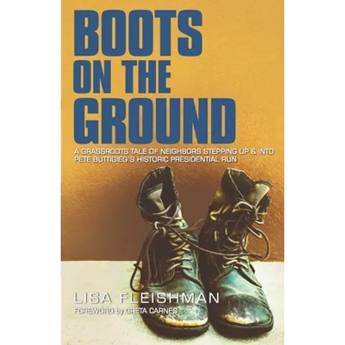 Boots on the Ground: A Grassroots Tale of Neighbors Stepping Up & Into Pete Buttigieg's Historic Presidential Run - Paperback