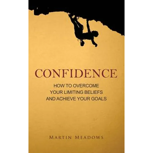 Confidence: How to Overcome Your Limiting Beliefs and Achieve Your Goals - Hardcover