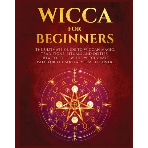Wicca for Beginners: The Ultimate guide to Wiccan Magic, Traditions, Rituals and Deities. How to follow the Witchcraft Path for the solitary practitio - Paperback