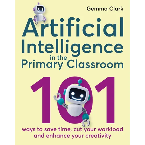 Artificial Intelligence in the Primary Classroom: 101 Ways to Save Time, Cut Your Workload and Enhance Your Creativity - Paperback