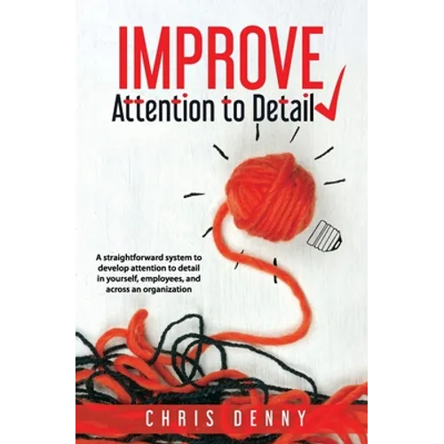 Improve Attention To Detail: A straightforward system to develop attention to detail in yourself, employees, and across an organization. - Paperback