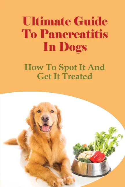 Ultimate Guide To Pancreatitis In Dogs: How To Spot It And Get It Treated: Pancreatitis Diet Recipes - Paperback