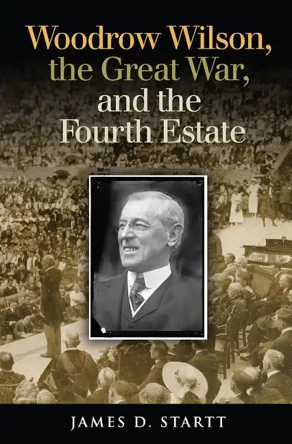 Woodrow Wilson, the Great War, and the Fourth Estate - Hardcover