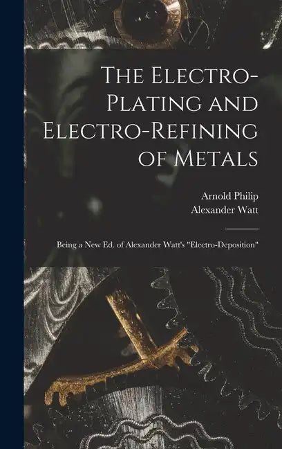 The Electro-Plating and Electro-Refining of Metals: Being a New Ed. of Alexander Watt's "Electro-Deposition" - Hardcover
