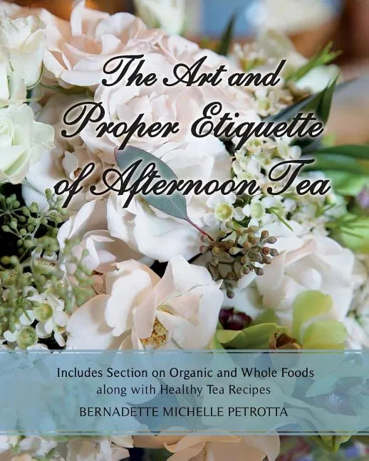 The Art and Proper Etiquette of Afternoon Tea: Includes Section on Organic and Whole Foods along with Healthy Tea Recipes - Paperback