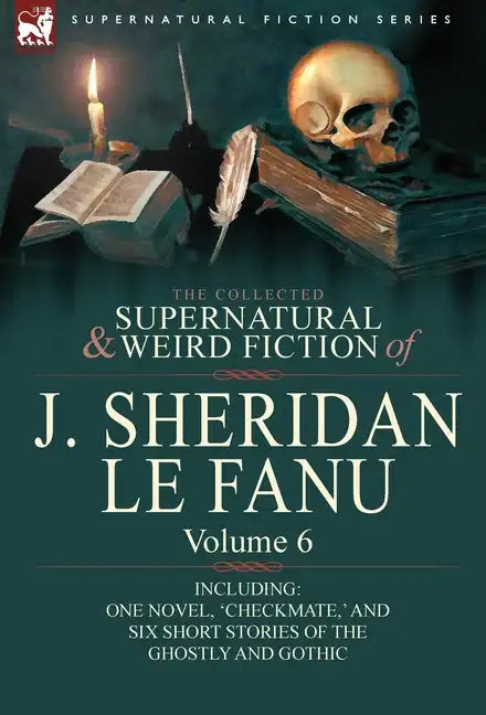The Collected Supernatural and Weird Fiction of J. Sheridan Le Fanu: Volume 6-Including One Novel, 'Checkmate, ' and Six Short Stories of the Ghostly - Hardcover