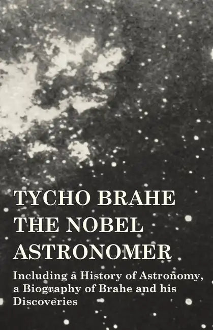 Tycho Brahe - The Nobel Astronomer - Including a History of Astronomy, a Biography of Brahe and his Discoveries - Paperback