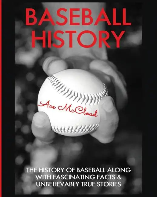 Baseball History: The History of Baseball Along With Fascinating Facts & Unbelievably True Stories - Paperback