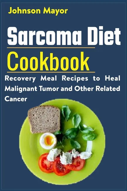 Sarcoma Diet Cookbook: Recovery Meal Recipes to Heal Malignant Tumor and Other Related Cancer - Paperback