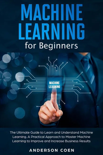 Machine Learning for Beginners: The Ultimate Guide to Learn and Understand Machine Learning - A Practical Approach to Master Machine Learning to Impro - Paperback