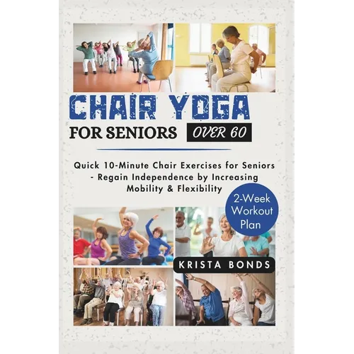 Chair Yoga For Seniors Over 60: Quick 10-Minute Chair Exercises for Seniors - Regain Independence by Increasing Mobility & Flexibility (2-Week Workout - Paperback