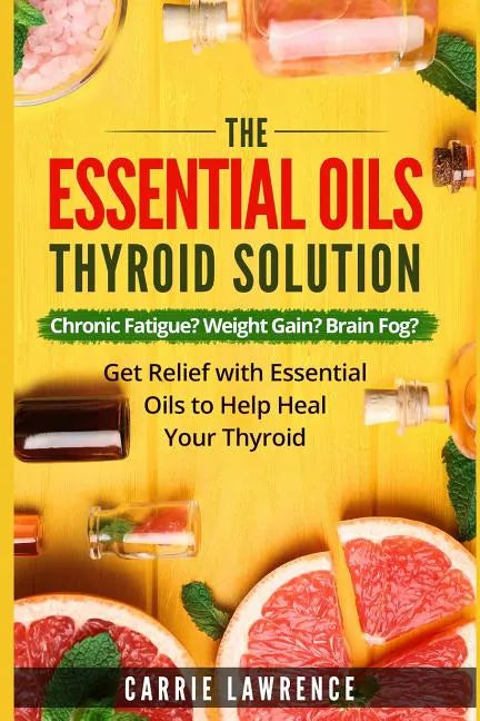 Essential Oils and Thyroid: The Essential Oils Thyroid Solution: Chronic Fatigue? Weight Gain? Brain Fog? Get Relief with Essential Oils to Help H - Paperback