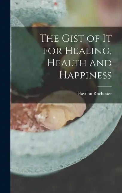 The Gist of it for Healing, Health and Happiness - Hardcover