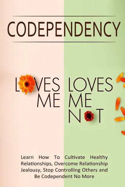 Codependency - "Loves Me, Loves Me Not": Learn How To Cultivate Healthy Relationships, Overcome Relationship Jealousy, Stop Controlling Others and Be - Paperback