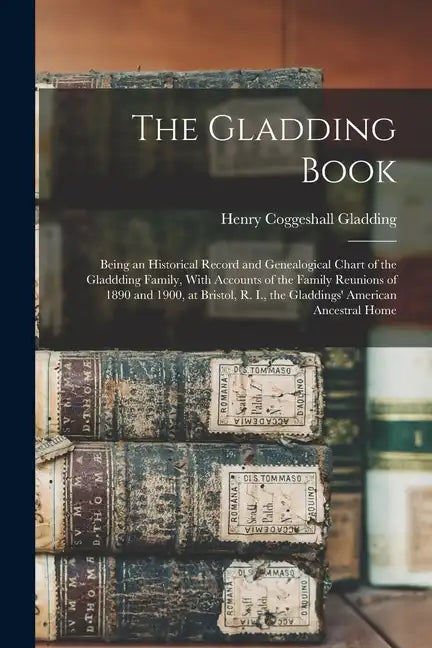 The Gladding Book: Being an Historical Record and Genealogical Chart of the Gladdding Family, With Accounts of the Family Reunions of 189 - Paperback