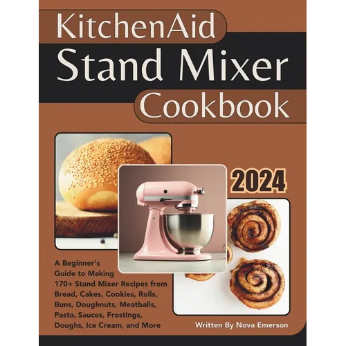 Kitchenaid Stand Mixer Cookbook: A Beginner's Guide to Making 170+ Stand Mixer Recipes from Bread, Cakes, Cookies, Rolls, Buns, Doughnuts, Meatballs, - Paperback