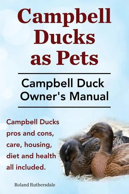 Campbell Ducks as Pets. Campbell Duck Owner's Manual. Campbell Duck Pros and Cons, Care, Housing, Diet and Health all included. - Paperback