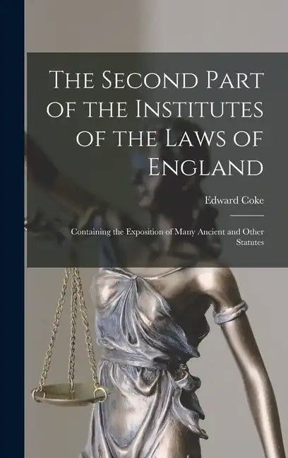 The Second Part of the Institutes of the Laws of England: Containing the Exposition of Many Ancient and Other Statutes - Hardcover