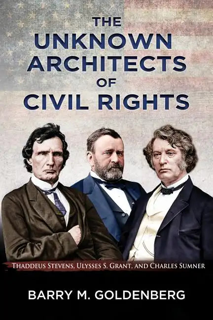 The Unknown Architects of Civil Rights: Thaddeus Stevens, Ulysses S. Grant, and Charles Sumner - Paperback