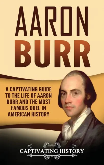 Aaron Burr: A Captivating Guide to the Life of Aaron Burr and the Most Famous Duel in American History - Hardcover
