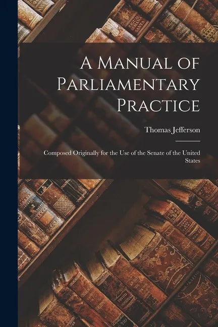 A Manual of Parliamentary Practice: Composed Originally for the Use of the Senate of the United States - Paperback