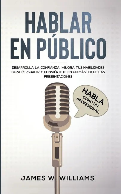 Hablar en público: Habla como un profesional - Desarrolla la confianza, mejora tus habilidades para persuadir y conviértete en un máster de las presen - Paperback