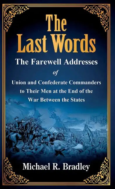 The Last Words: The Farewell Addresses of Union and Confederate Commanders to Their Men at the End of the War Between the States - Hardcover