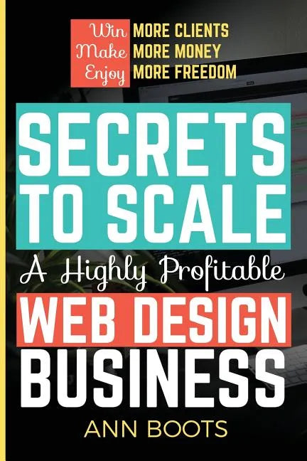 Secrets to Scale a Highly Profitable Web Design Business - Paperback