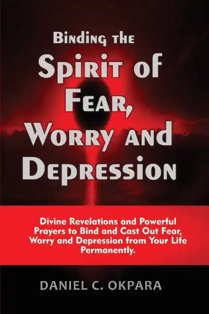 Binding the Spirit of Fear, Worry and Depression: Divine Revelations and Powerful Prayers to Bind and Cast Out Fear, Worry and Depression from Your Li - Paperback