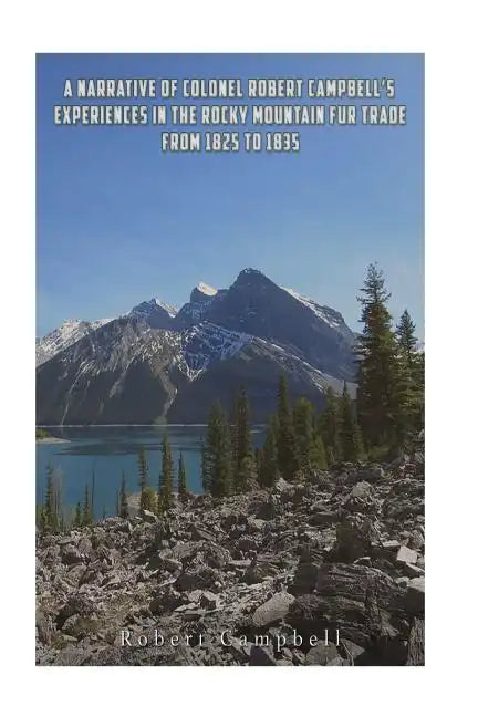 A Narrative of Colonel Robert Campbell's Experiences in the Rocky Mountain Fur Trade from 1825 to 1835 - Paperback
