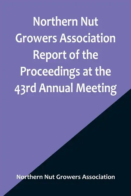 Northern Nut Growers Association Report of the Proceedings at the 43rd Annual Meeting; Rockport, Indiana, August 25, 26 and 27, 1952 - Paperback