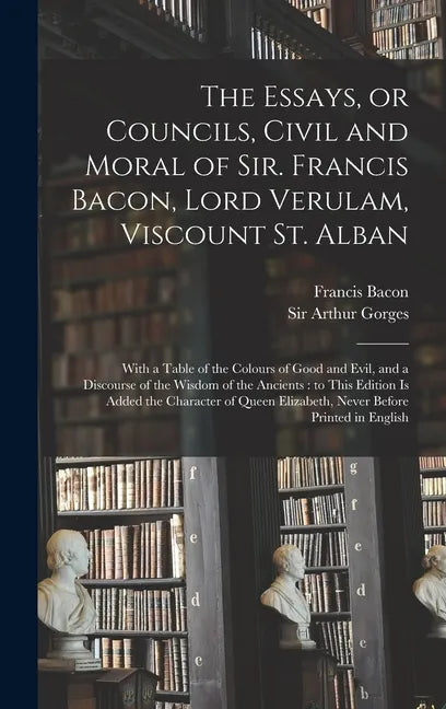 The Essays, or Councils, Civil and Moral of Sir. Francis Bacon, Lord Verulam, Viscount St. Alban: With a Table of the Colours of Good and Evil, and a - Hardcover