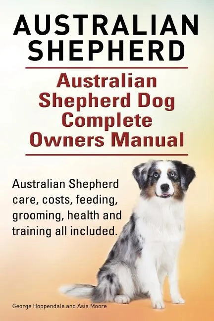 Australian Shepherd. Australian Shepherd Dog Complete Owners Manual. Australian Shepherd care, costs, feeding, grooming, health and training all inclu - Paperback